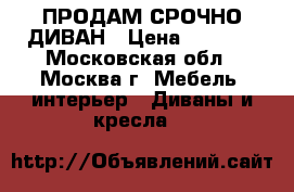 ПРОДАМ СРОЧНО ДИВАН › Цена ­ 7 000 - Московская обл., Москва г. Мебель, интерьер » Диваны и кресла   